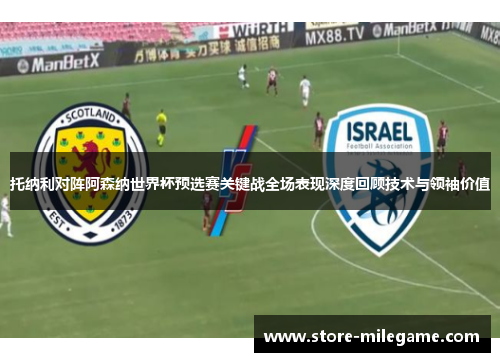 托纳利对阵阿森纳世界杯预选赛关键战全场表现深度回顾技术与领袖价值