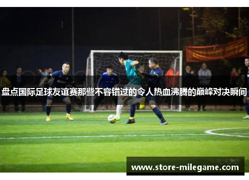 盘点国际足球友谊赛那些不容错过的令人热血沸腾的巅峰对决瞬间 盘点国际足球友谊赛那些不容错过的令人热血沸腾的巅峰对决瞬间