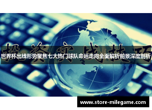 世界杯出线形势聚焦七大热门球队命运走向全面解析前景深度剖析 世界杯出线形势聚焦七大热门球队命运走向全面解析前景深度剖析