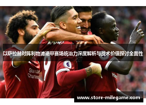 以萨拉赫对阵利物浦德甲赛场统治力深度解析与战术价值探讨全面性