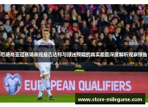 厄德高亚冠赛场表现是否达标与球迷预期的真实差距深度解析观察报告 厄德高亚冠赛场表现是否达标与球迷预期的真实差距深度解析观察报告