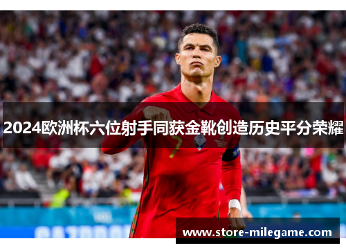 2024欧洲杯六位射手同获金靴创造历史平分荣耀 2024欧洲杯六位射手同获金靴创造历史平分荣耀