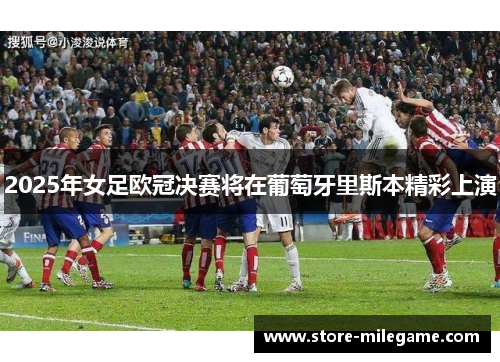 2025年女足欧冠决赛将在葡萄牙里斯本精彩上演 2025年女足欧冠决赛将在葡萄牙里斯本精彩上演