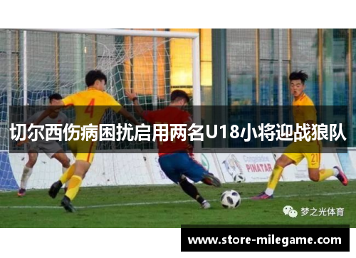 切尔西伤病困扰启用两名U18小将迎战狼队 切尔西伤病困扰启用两名U18小将迎战狼队