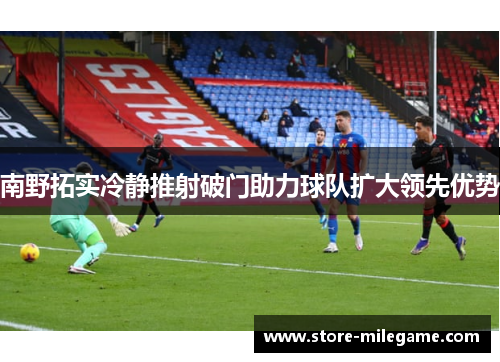 南野拓实冷静推射破门助力球队扩大领先优势 南野拓实冷静推射破门助力球队扩大领先优势