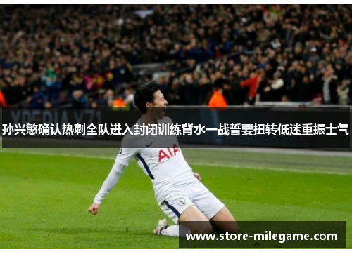 孙兴慜确认热刺全队进入封闭训练背水一战誓要扭转低迷重振士气 孙兴慜确认热刺全队进入封闭训练背水一战誓要扭转低迷重振士气