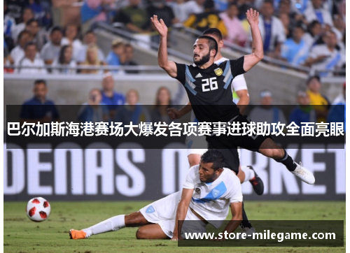 巴尔加斯海港赛场大爆发各项赛事进球助攻全面亮眼 巴尔加斯海港赛场大爆发各项赛事进球助攻全面亮眼