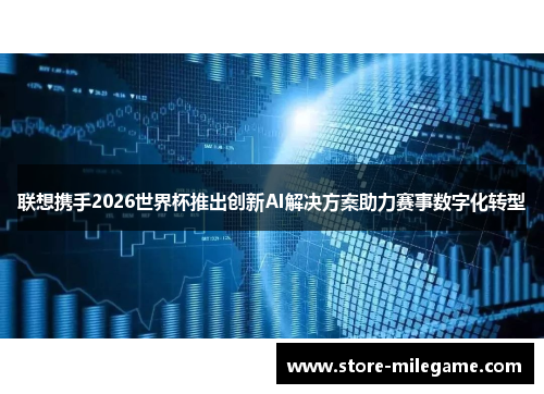 联想携手2026世界杯推出创新AI解决方案助力赛事数字化转型 联想携手2026世界杯推出创新AI解决方案助力赛事数字化转型