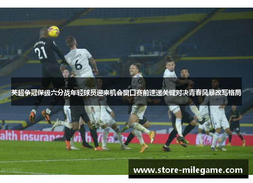 英超争冠保级六分战年轻球员迎来机会窗口赛前速递关键对决青春风暴改写格局 英超争冠保级六分战年轻球员迎来机会窗口赛前速递关键对决青春风暴改写格局