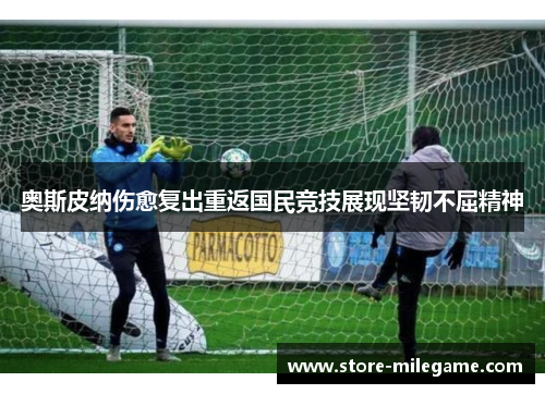 奥斯皮纳伤愈复出重返国民竞技展现坚韧不屈精神