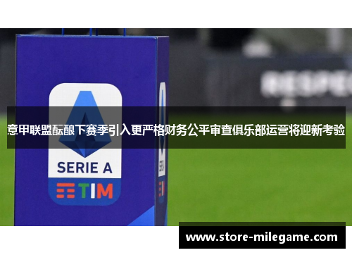 意甲联盟酝酿下赛季引入更严格财务公平审查俱乐部运营将迎新考验