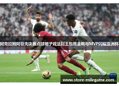 阿克拉姆阿菲夫决赛点球帽子戏法封王包揽金靴与MVP闪耀亚洲杯 阿克拉姆阿菲夫决赛点球帽子戏法封王包揽金靴与MVP闪耀亚洲杯