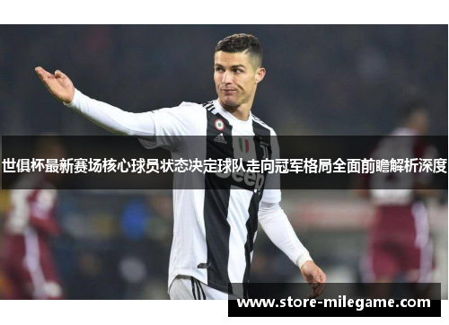 世俱杯最新赛场核心球员状态决定球队走向冠军格局全面前瞻解析深度