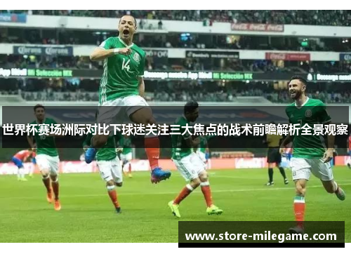 世界杯赛场洲际对比下球迷关注三大焦点的战术前瞻解析全景观察 世界杯赛场洲际对比下球迷关注三大焦点的战术前瞻解析全景观察