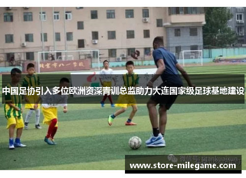 中国足协引入多位欧洲资深青训总监助力大连国家级足球基地建设 中国足协引入多位欧洲资深青训总监助力大连国家级足球基地建设