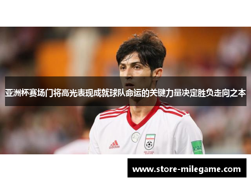 亚洲杯赛场门将高光表现成就球队命运的关键力量决定胜负走向之本 亚洲杯赛场门将高光表现成就球队命运的关键力量决定胜负走向之本