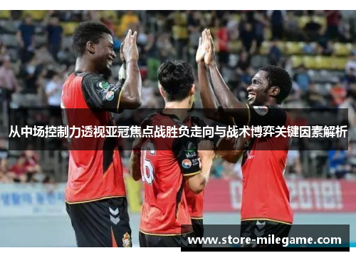 从中场控制力透视亚冠焦点战胜负走向与战术博弈关键因素解析 从中场控制力透视亚冠焦点战胜负走向与战术博弈关键因素解析