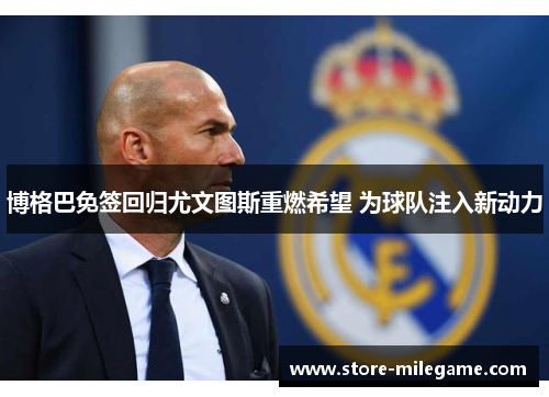 博格巴免签回归尤文图斯重燃希望 为球队注入新动力 博格巴免签回归尤文图斯重燃希望 为球队注入新动力