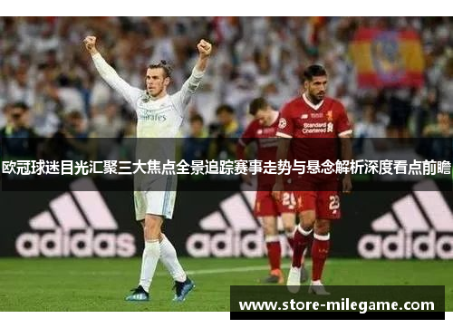 欧冠球迷目光汇聚三大焦点全景追踪赛事走势与悬念解析深度看点前瞻 欧冠球迷目光汇聚三大焦点全景追踪赛事走势与悬念解析深度看点前瞻