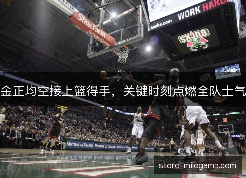 金正均空接上篮得手,关键时刻点燃全队士气 金正均空接上篮得手,关键时刻点燃全队士气