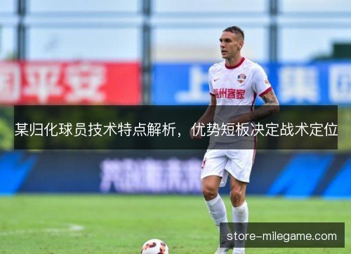 某归化球员技术特点解析，优势短板决定战术定位