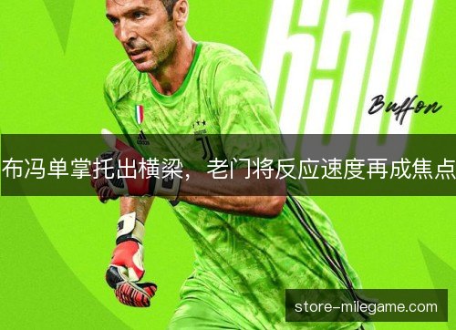 布冯单掌托出横梁,老门将反应速度再成焦点 布冯单掌托出横梁,老门将反应速度再成焦点